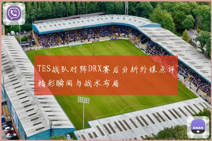 TES战队对阵DRX赛后分析外媒点评精彩瞬间与战术布局