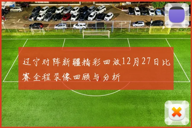辽宁对阵新疆精彩回放12月27日比赛全程录像回顾与分析