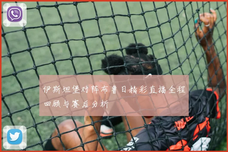 伊斯坦堡对阵布鲁日精彩直播全程回顾与赛后分析