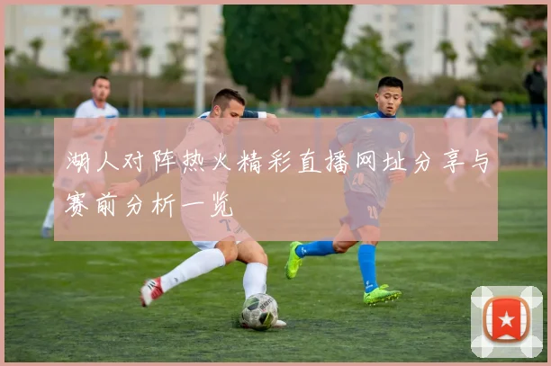湖人对阵热火精彩直播网址分享与赛前分析一览