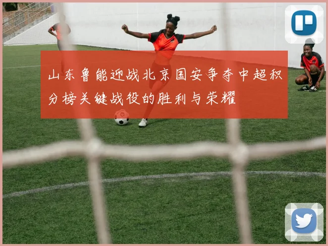 山东鲁能迎战北京国安争夺中超积分榜关键战役的胜利与荣耀