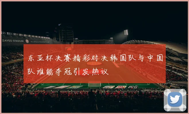 东亚杯决赛精彩对决韩国队与中国队谁能夺冠引发热议