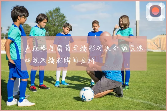 卢森堡与葡萄牙精彩对决全场录像回放及精彩瞬间分析