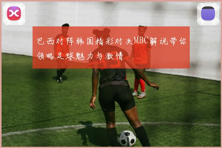 巴西对阵韩国精彩对决MBC解说带你领略足球魅力与激情
