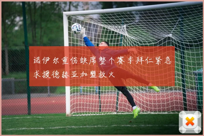 诺伊尔重伤缺席整个赛季拜仁紧急求援德赫亚加盟救火
