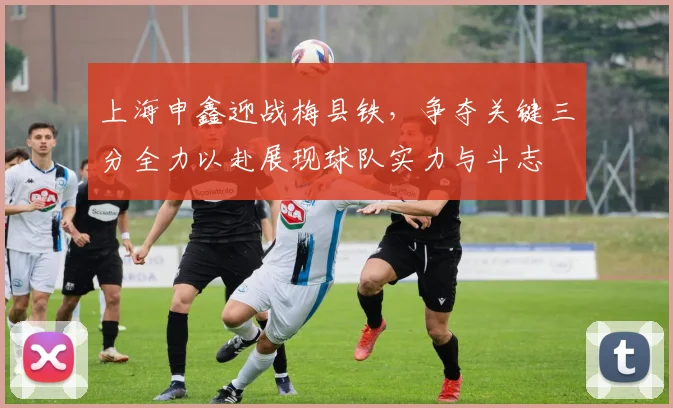 上海申鑫迎战梅县铁，争夺关键三分全力以赴展现球队实力与斗志