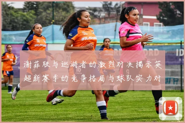 谢菲联与巡游者的激烈对决揭示英超新赛季的竞争格局与球队实力对比